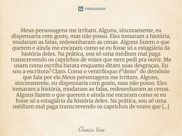 Meus personagens me irritam. Alguns, sinceramente, eu dispensaria com gosto, mas não posso. Eles tomaram a história, mudaram as falas, redesenharam as cenas. Al... Frase de Orrin Vox.
