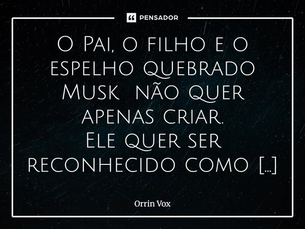 O Pai, o filho e o espelho quebrado Musk não quer apenas criar. Ele quer ser reconhecido como o criador. Não basta financiar, nem dirigir. Ele precisa que a cri... Frase de Orrin Vox.