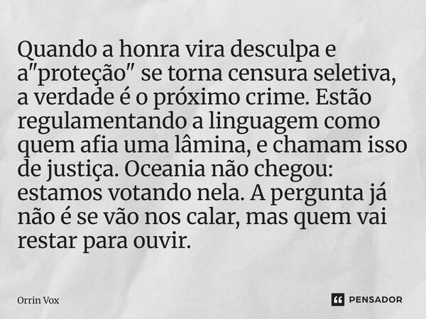 Quando a honra vira desculpa e a "proteção" se torna censura seletiva, a verdade é o próximo crime. Estão regulamentando a linguagem como quem afia u... Frase de Orrin Vox.