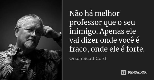 Não há melhor professor que o seu inimigo. Apenas ele vai dizer onde você é fraco, onde ele é forte.... Frase de Orson Scott Card.