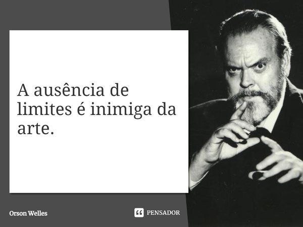 A ausência de limites é inimiga da arte.... Frase de Orson Welles.