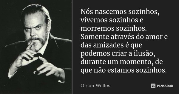 Nós nascemos sozinhos, vivemos sozinhos e morremos sozinhos. Somente através do amor e das amizades é que podemos criar a ilusão, durante um momento, de que não... Frase de Orson Welles.