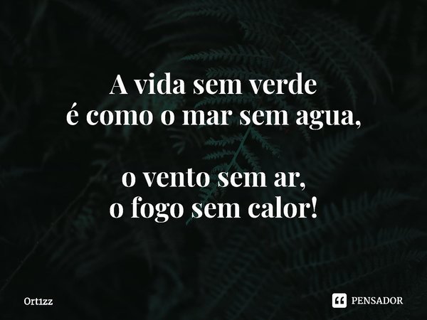 ⁠A vida sem verde
é como o mar sem agua, o vento sem ar,
o fogo sem calor!... Frase de Ort1zz.