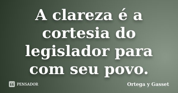 A clareza é a cortesia do legislador para com seu povo.... Frase de Ortega y Gasset.