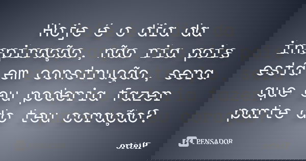 Hoje é o dia da inspiração, não ria pois está em construção, sera que eu poderia fazer parte do teu coração?... Frase de orteiP.