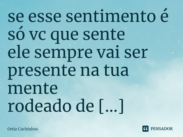 ⁠se esse sentimento é só vc que sente ele sempre vai ser presente na tua mente rodeado de cenários ilusórios indecentes.... Frase de Ortiz Cachinhos.