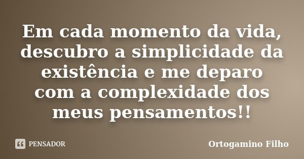Em cada momento da vida, descubro a simplicidade da existência e me deparo com a complexidade dos meus pensamentos!!... Frase de Ortogamino Filho.