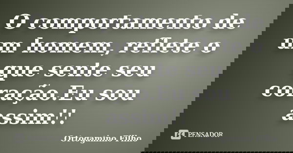 O comportamento de um homem, reflete o que sente seu coração.Eu sou assim!!... Frase de Ortogamino Filho.