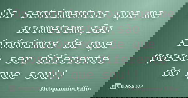 Os sentimentos que me acometem,são sinônimos de que posso ser diferente do que sou!!... Frase de Ortogamino Filho.