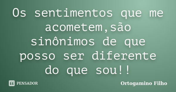 Os sentimentos que me acometem,são sinônimos de que posso ser diferente do que sou!!... Frase de Ortogamino Filho.