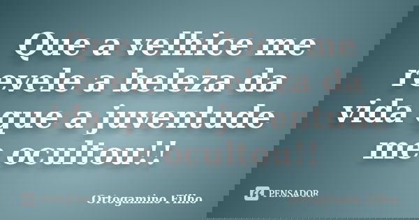 Que a velhice me revele a beleza da vida que a juventude me ocultou!!... Frase de Ortogamino Filho.