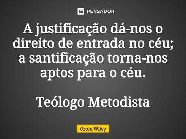 ⁠A justificação dá-nos o direito de entrada no céu; a santificação torna-nos aptos para o céu. Teólogo Metodista... Frase de Orton Wiley.