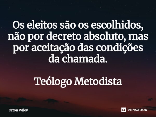 ⁠Os eleitos são os escolhidos, não por decreto absoluto, mas por aceitação das condições da chamada. Teólogo Metodista... Frase de Orton Wiley.