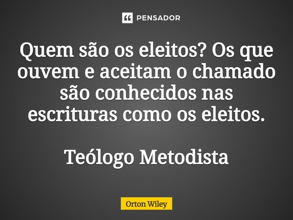 ⁠Quem são os eleitos? Os que ouvem e aceitam o chamado são conhecidos nas escrituras como os eleitos. Teólogo Metodista... Frase de Orton Wiley.