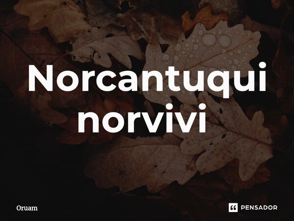 Norcantuquinorvivi ⁠... Frase de Oruam.