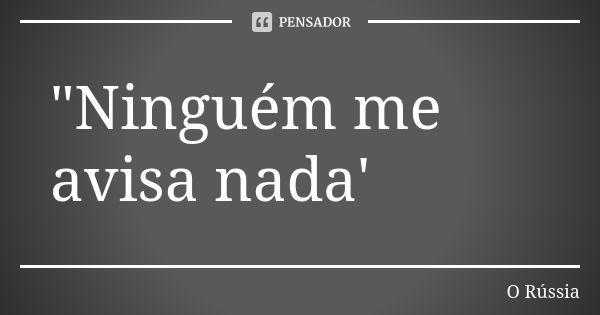 "Ninguém me avisa nada'... Frase de O Rússia.