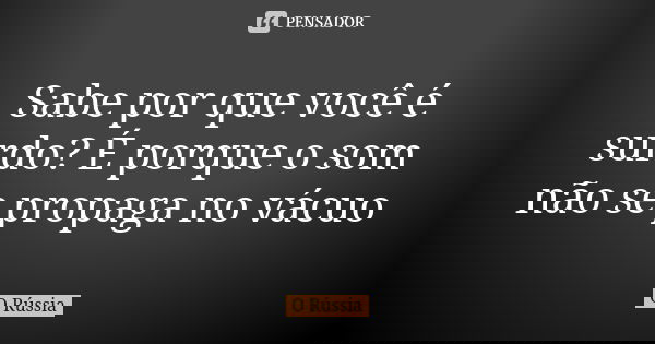 Sabe por que você é surdo? É porque o som não se propaga no vácuo... Frase de O Rússia.