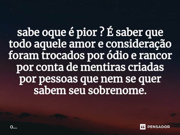 ⁠sabe oque é pior ? É saber que todo aquele amor e consideração foram trocados por ódio e rancor por conta de mentiras criadas por pessoas que nem se quer sabem... Frase de O.....