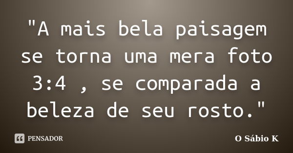 "A mais bela paisagem se torna uma mera foto 3:4 , se comparada a beleza de seu rosto."... Frase de O Sábio K.