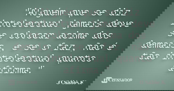 "Alguém que se diz intelectual jamais deve se colocar acima dos demais, e se o faz, não é tão intelectual quanto afirma."... Frase de O Sábio K.