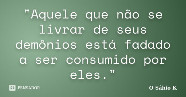 "Aquele que não se livrar de seus demônios está fadado a ser consumido por eles."... Frase de O Sábio K.