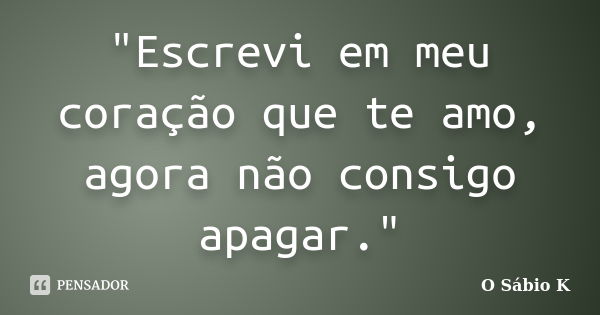 "Escrevi em meu coração que te amo, agora não consigo apagar."... Frase de O Sábio K.