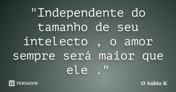 "Independente do tamanho de seu intelecto , o amor sempre será maior que ele ."... Frase de O Sábio K.