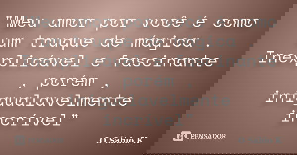"Meu amor por você é como um truque de mágica . Inexplicável e fascinante , porém , inigualavelmente incrível"... Frase de O Sábio K.