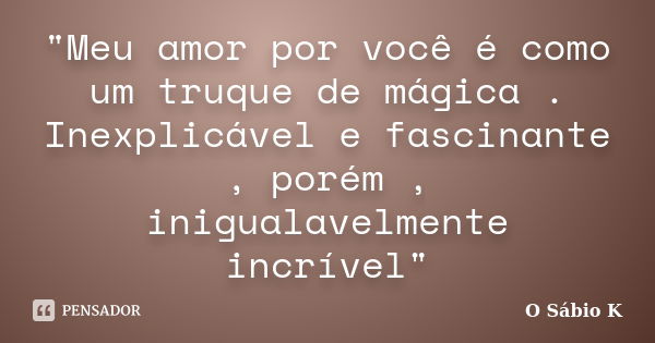 "Meu amor por você é como um truque de mágica . Inexplicável e fascinante , porém , inigualavelmente incrível"... Frase de O Sábio K.