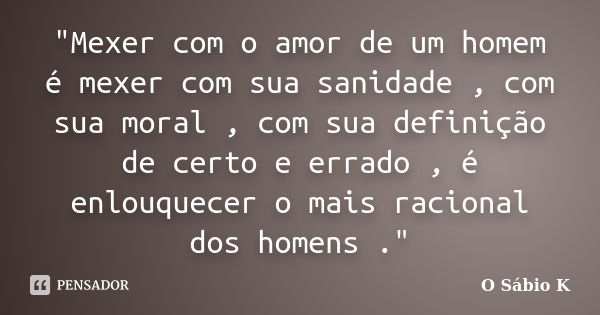 "Mexer com o amor de um homem é mexer com sua sanidade , com sua moral , com sua definição de certo e errado , é enlouquecer o mais racional dos homens .&q... Frase de O Sábio K.