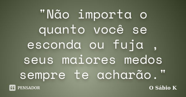 "Não importa o quanto você se esconda ou fuja , seus maiores medos sempre te acharão."... Frase de O Sábio K.