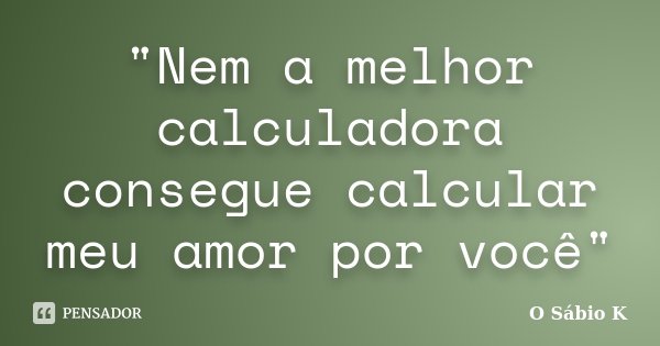 "Nem a melhor calculadora consegue calcular meu amor por você"... Frase de O Sábio K.