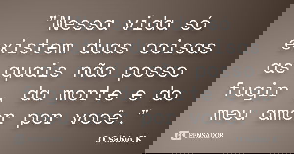 "Nessa vida só existem duas coisas as quais não posso fugir , da morte e do meu amor por você."... Frase de O Sábio K.