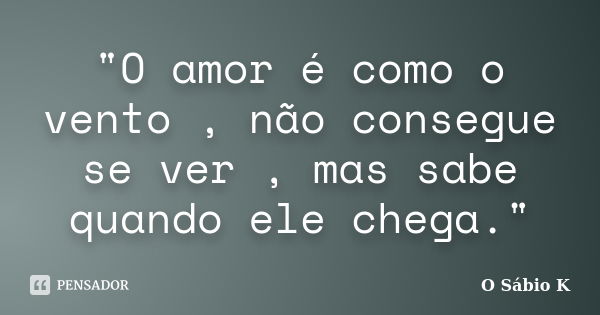 "O amor é como o vento , não consegue se ver , mas sabe quando ele chega."... Frase de O Sábio K.