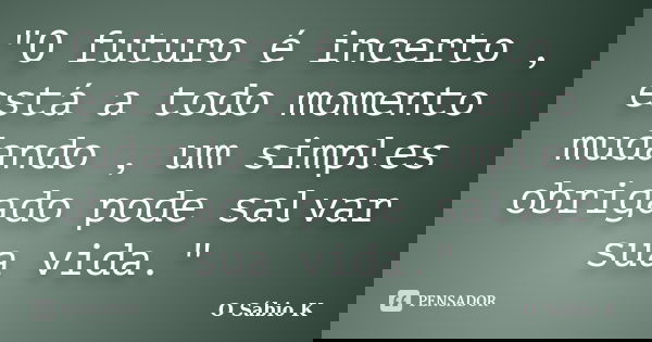 "O futuro é incerto , está a todo momento mudando , um simples obrigado pode salvar sua vida."... Frase de O Sábio K.
