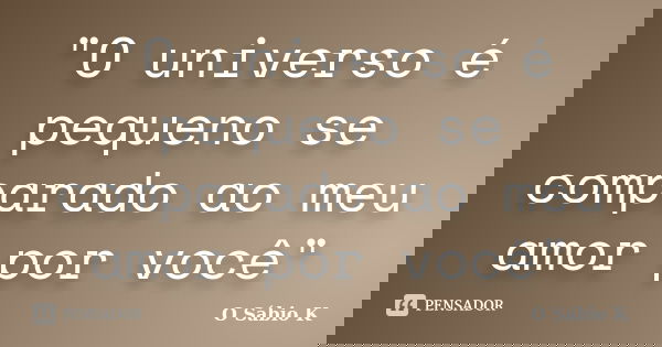 "O universo é pequeno se comparado ao meu amor por você"... Frase de O Sábio K.