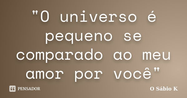 "O universo é pequeno se comparado ao meu amor por você"... Frase de O Sábio K.