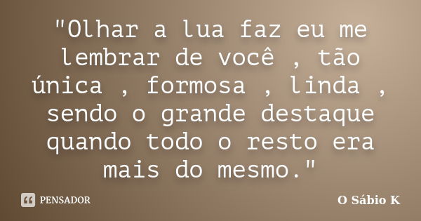 "Olhar a lua faz eu me lembrar de você , tão única , formosa , linda , sendo o grande destaque quando todo o resto era mais do mesmo."... Frase de O Sábio K.