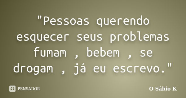 "Pessoas querendo esquecer seus problemas fumam , bebem , se drogam , já eu escrevo."... Frase de O Sábio K.