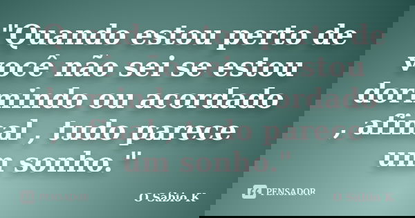 "Quando estou perto de você não sei se estou dormindo ou acordado , afinal , tudo parece um sonho."... Frase de O Sábio K.