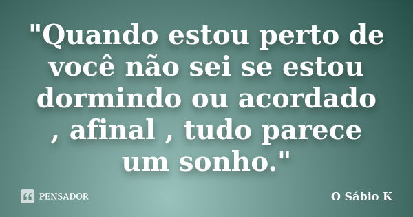 "Quando estou perto de você não sei se estou dormindo ou acordado , afinal , tudo parece um sonho."... Frase de O Sábio K.