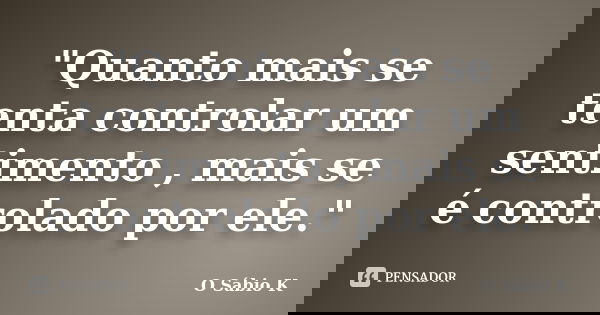 "Quanto mais se tenta controlar um sentimento , mais se é controlado por ele."... Frase de O Sábio K.