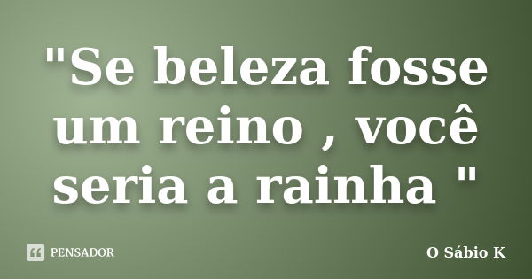 "Se beleza fosse um reino , você seria a rainha "... Frase de O Sábio K.