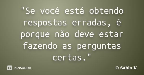 "Se você está obtendo respostas erradas, é porque não deve estar fazendo as perguntas certas."... Frase de O Sábio K.