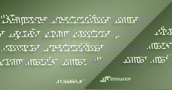 "Sempre retribua uma boa ação com outra , mas nunca retribua uma má com mais uma."... Frase de O Sábio K.
