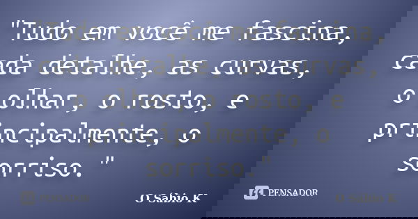 "Tudo em você me fascina, cada detalhe, as curvas, o olhar, o rosto, e principalmente, o sorriso."... Frase de O Sábio K.
