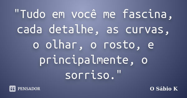 "Tudo em você me fascina, cada detalhe, as curvas, o olhar, o rosto, e principalmente, o sorriso."... Frase de O Sábio K.