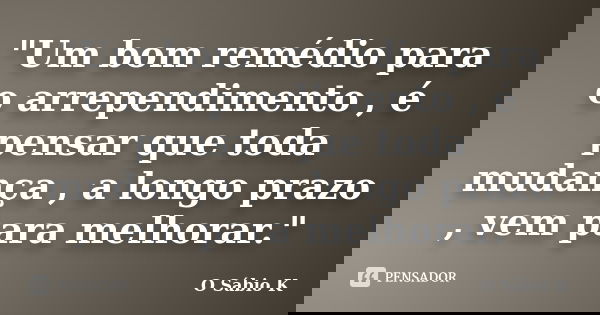 "Um bom remédio para o arrependimento , é pensar que toda mudança , a longo prazo , vem para melhorar."... Frase de O Sábio K.