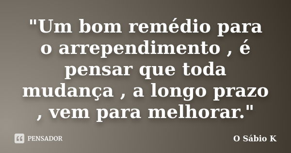 "Um bom remédio para o arrependimento , é pensar que toda mudança , a longo prazo , vem para melhorar."... Frase de O Sábio K.