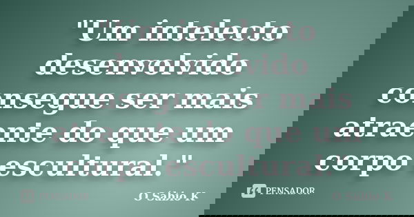 "Um intelecto desenvolvido consegue ser mais atraente do que um corpo escultural."... Frase de O Sábio K.